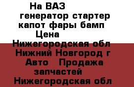На ВАЗ 2109 2108 генератор стартер капот фары бамп › Цена ­ 1 000 - Нижегородская обл., Нижний Новгород г. Авто » Продажа запчастей   . Нижегородская обл.